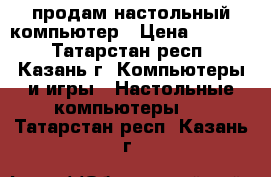 продам настольный компьютер › Цена ­ 3 000 - Татарстан респ., Казань г. Компьютеры и игры » Настольные компьютеры   . Татарстан респ.,Казань г.